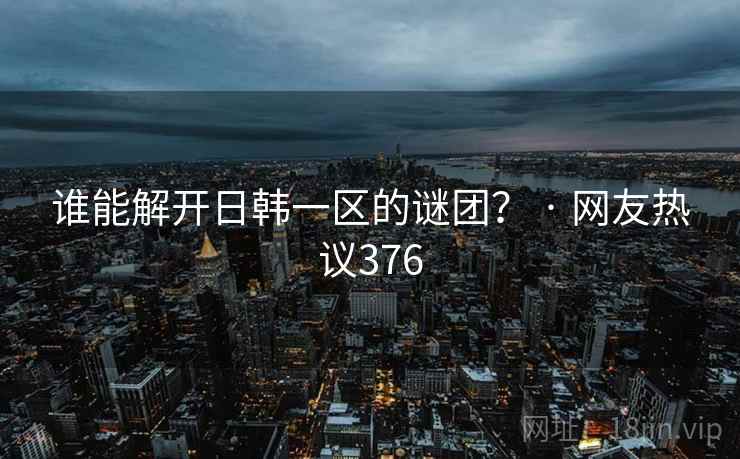 谁能解开日韩一区的谜团? · 网友热议376