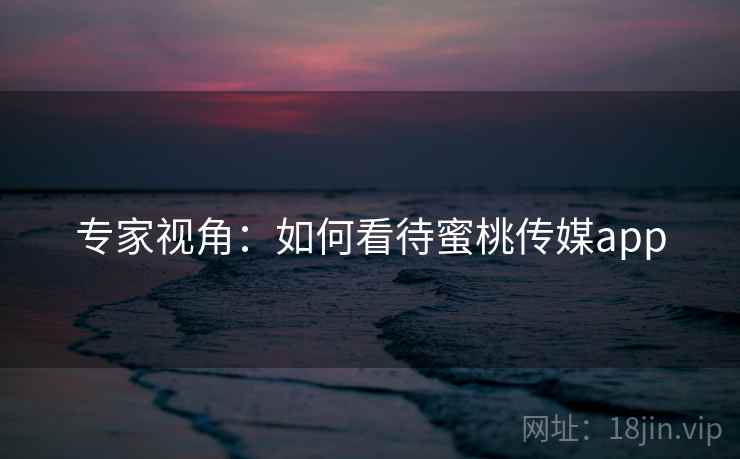 专家视角:如何看待蜜桃传媒app