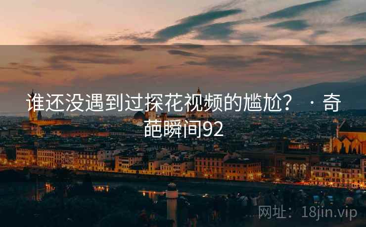 谁还没遇到过探花视频的尴尬? · 奇葩瞬间92  第2张 谁还没遇到过探花视频的尴尬? · 奇葩瞬间92  第2张