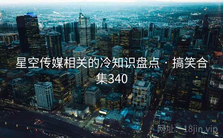 星空传媒相关的冷知识盘点 · 搞笑合集340
