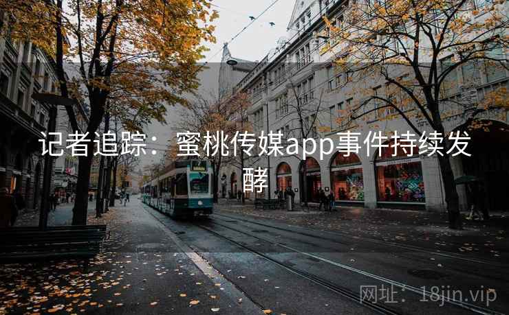 记者追踪:蜜桃传媒app事件持续发酵