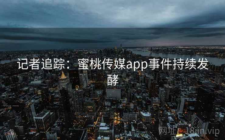记者追踪:蜜桃传媒app事件持续发酵