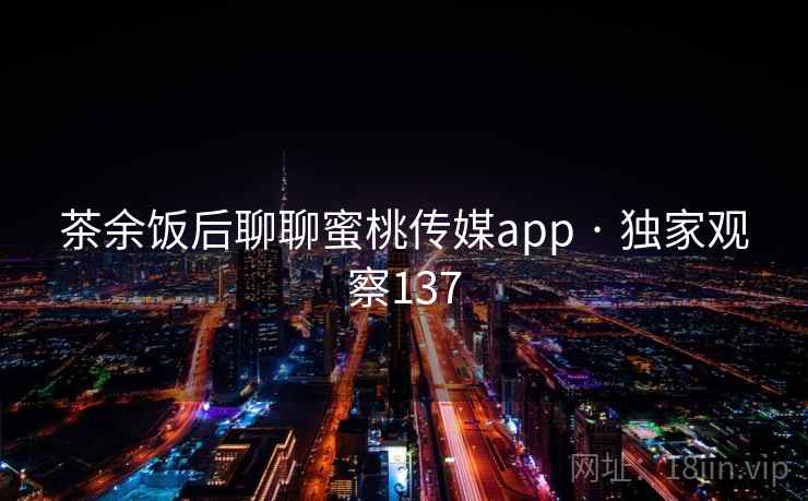 茶余饭后聊聊蜜桃传媒app · 独家观察137