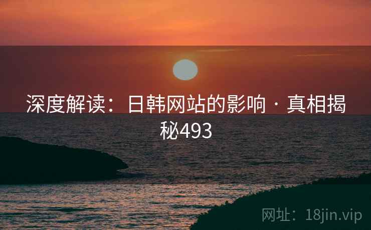 深度解读:日韩网站的影响 · 真相揭秘493