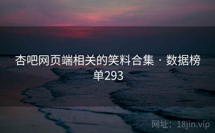 杏吧网页端相关的笑料合集 · 数据榜单293
