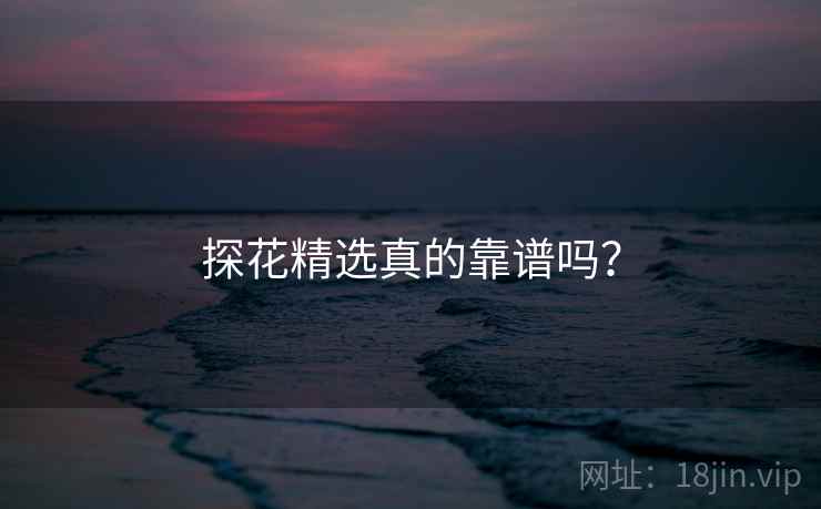 探花精选真的靠谱吗?