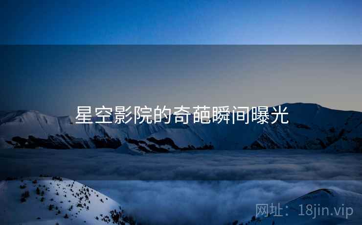 星空影院的奇葩瞬间曝光