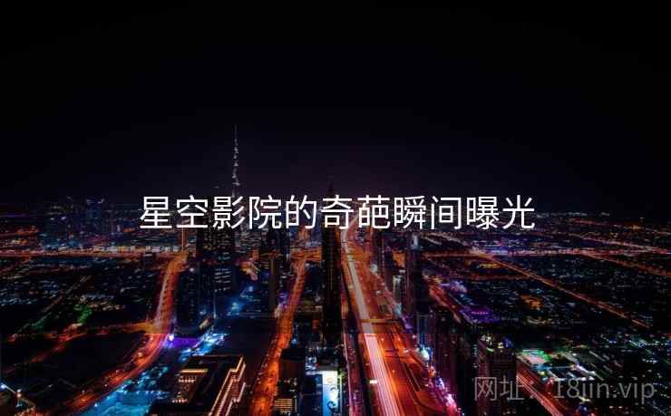 星空影院的奇葩瞬间曝光