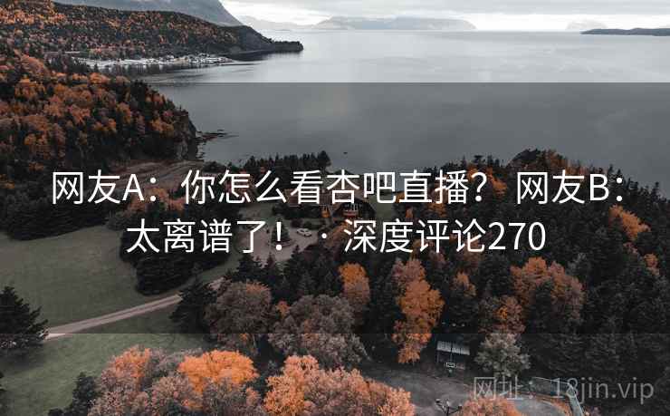 网友A:你怎么看杏吧直播? 网友B:太离谱了! · 深度评论270