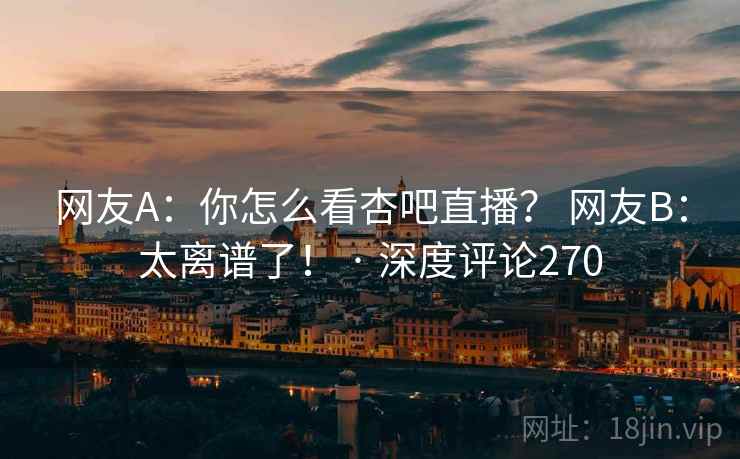 网友A:你怎么看杏吧直播? 网友B:太离谱了! · 深度评论270