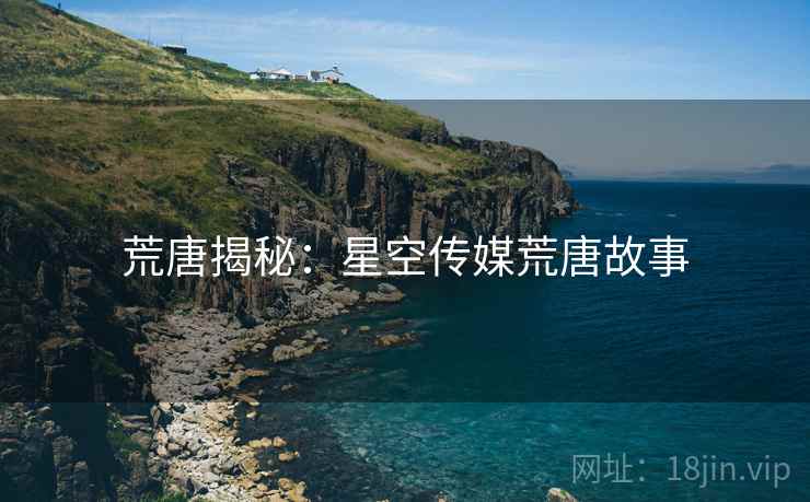 荒唐揭秘:星空传媒荒唐故事
