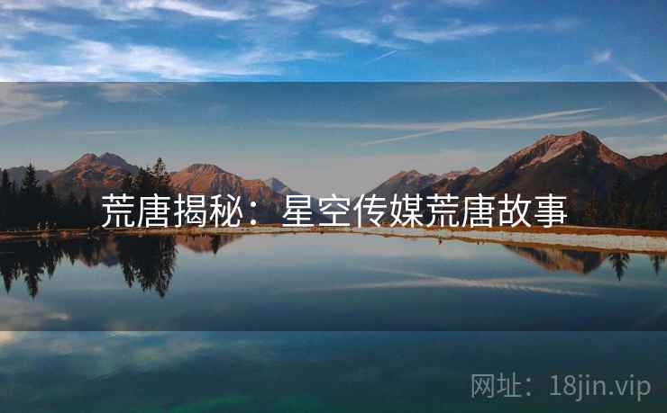 荒唐揭秘:星空传媒荒唐故事