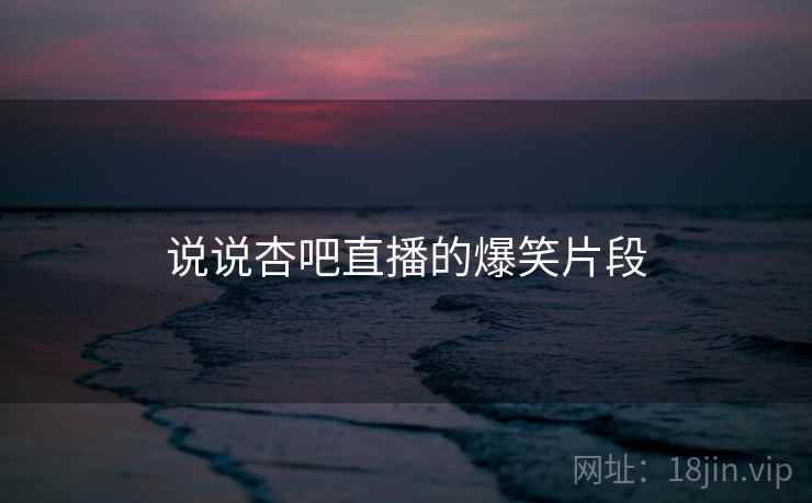 说说杏吧直播的爆笑片段