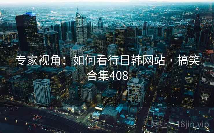 专家视角:如何看待日韩网站 · 搞笑合集408