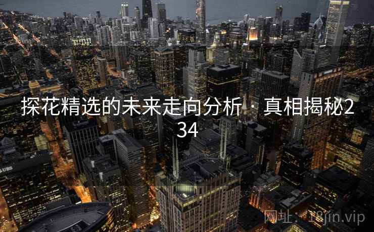 探花精选的未来走向分析 · 真相揭秘234