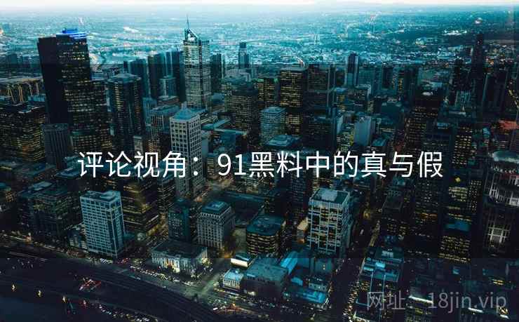 评论视角:91黑料中的真与假