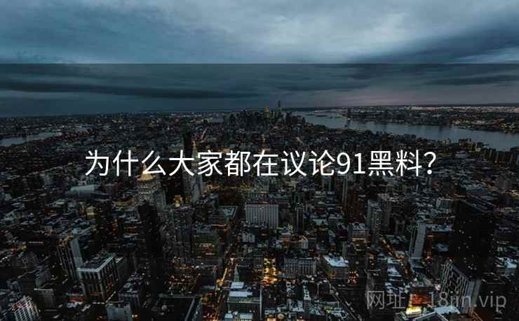 为什么大家都在议论91黑料?