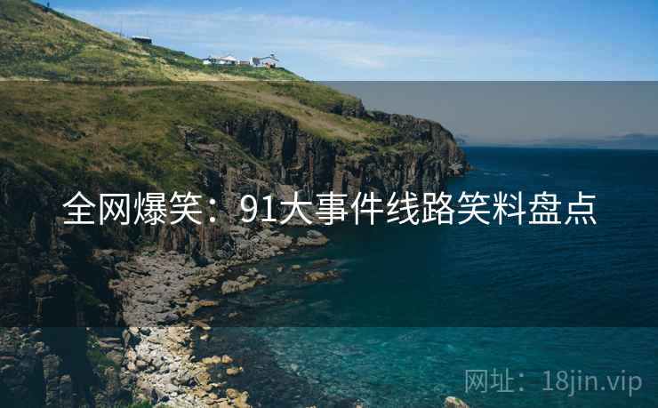 全网爆笑:91大事件线路笑料盘点