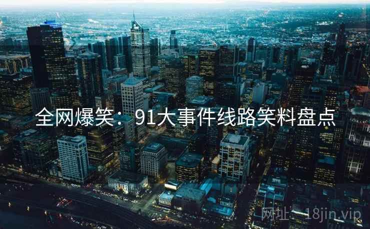 全网爆笑:91大事件线路笑料盘点