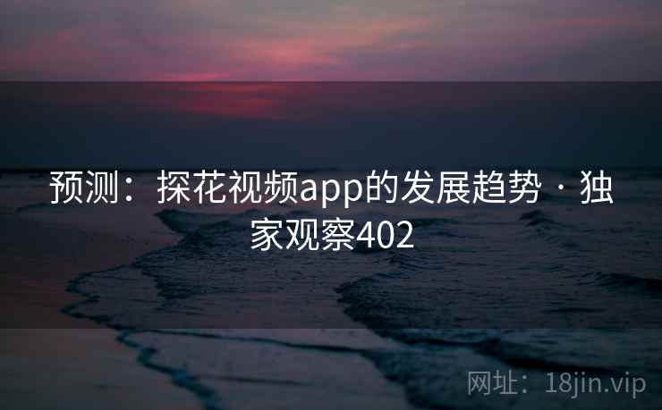 预测:探花视频app的发展趋势 · 独家观察402