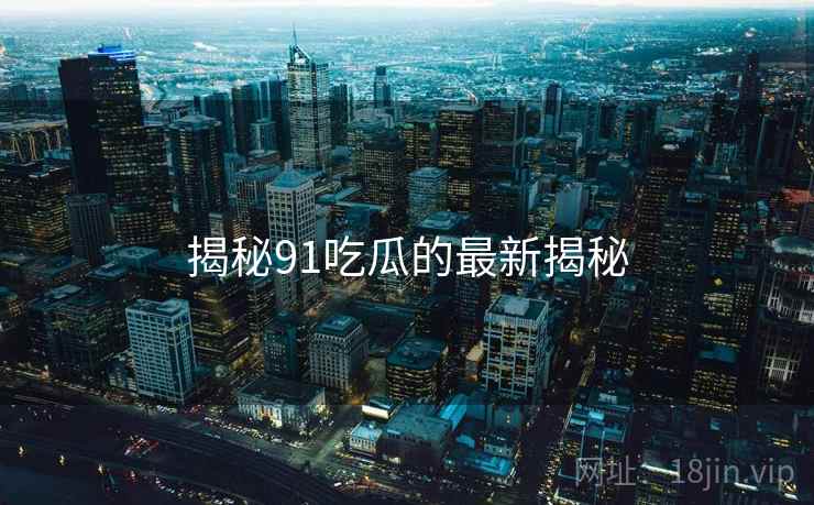 揭秘91吃瓜的最新揭秘