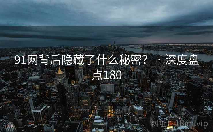 91网背后隐藏了什么秘密? · 深度盘点180