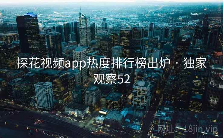 探花视频app热度排行榜出炉 · 独家观察52