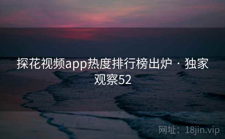 探花视频app热度排行榜出炉 · 独家观察52