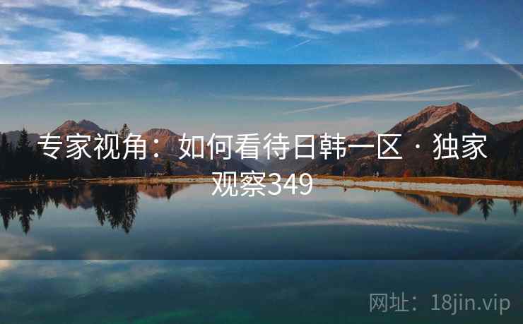专家视角:如何看待日韩一区 · 独家观察349