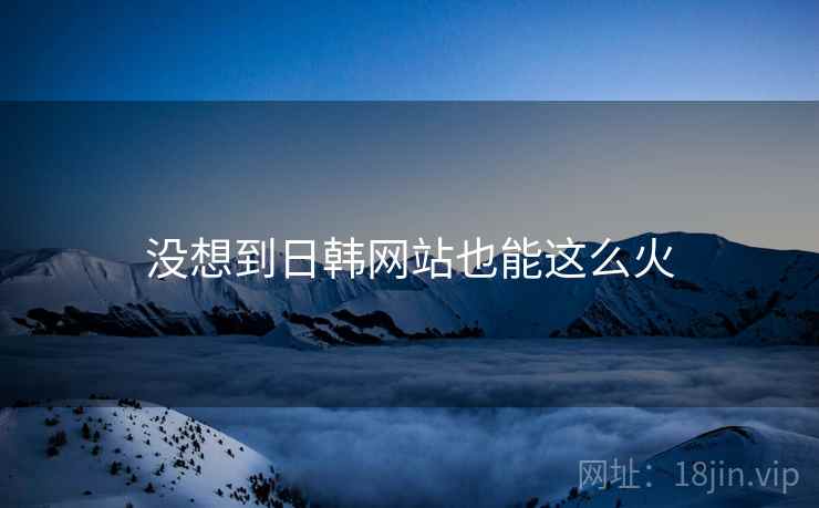 没想到日韩网站也能这么火