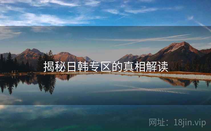 揭秘日韩专区的真相解读