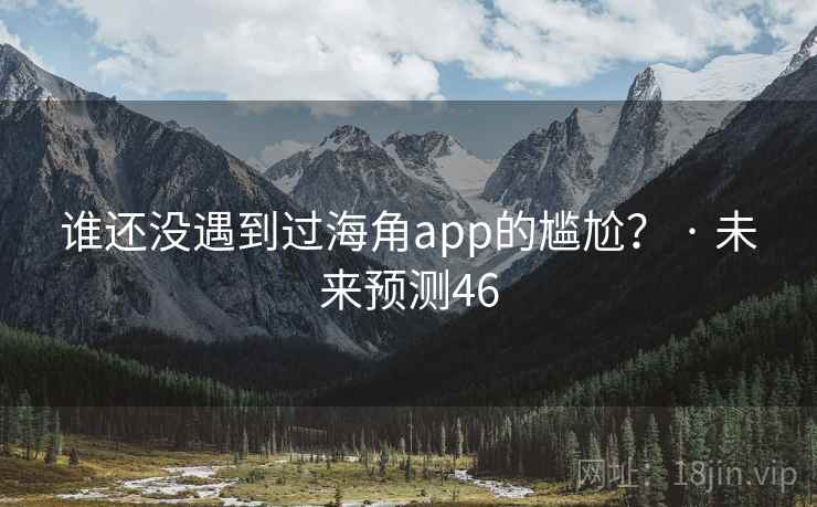 谁还没遇到过海角app的尴尬? · 未来预测46