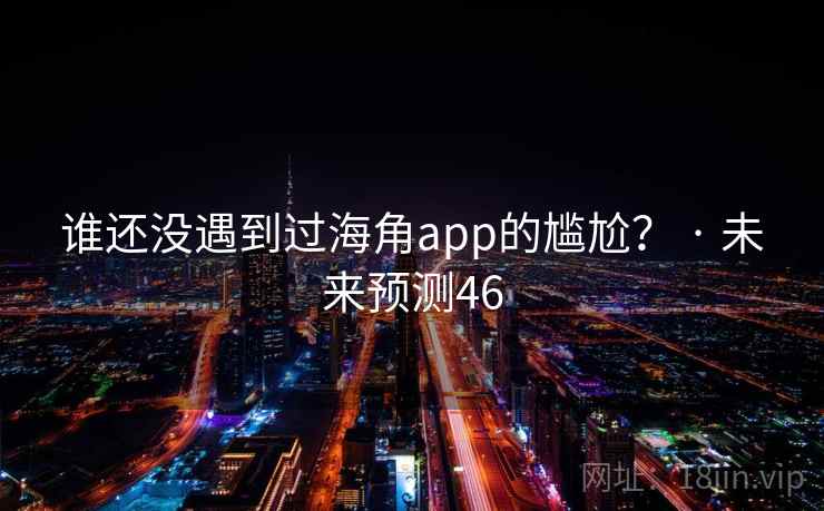 谁还没遇到过海角app的尴尬? · 未来预测46