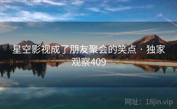 星空影视成了朋友聚会的笑点 · 独家观察409