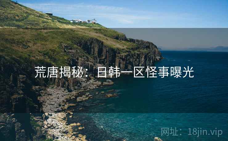 荒唐揭秘:日韩一区怪事曝光