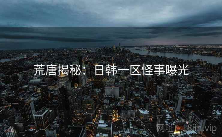 荒唐揭秘:日韩一区怪事曝光