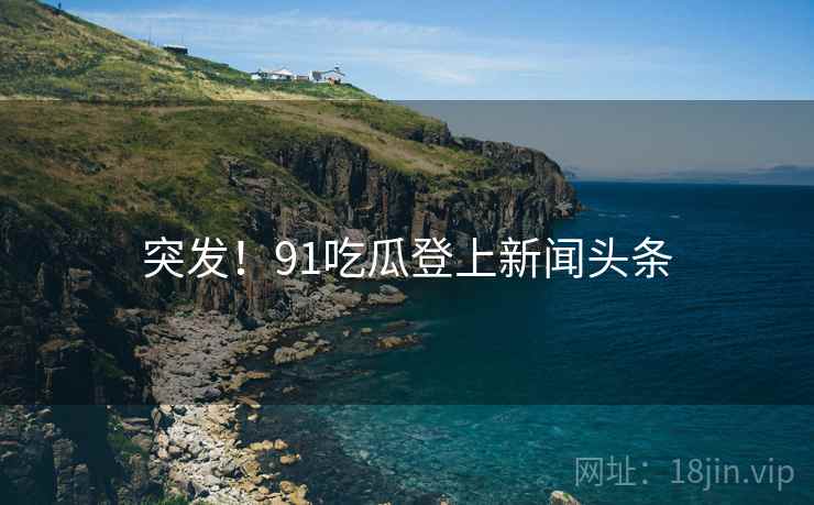 突发!91吃瓜登上新闻头条