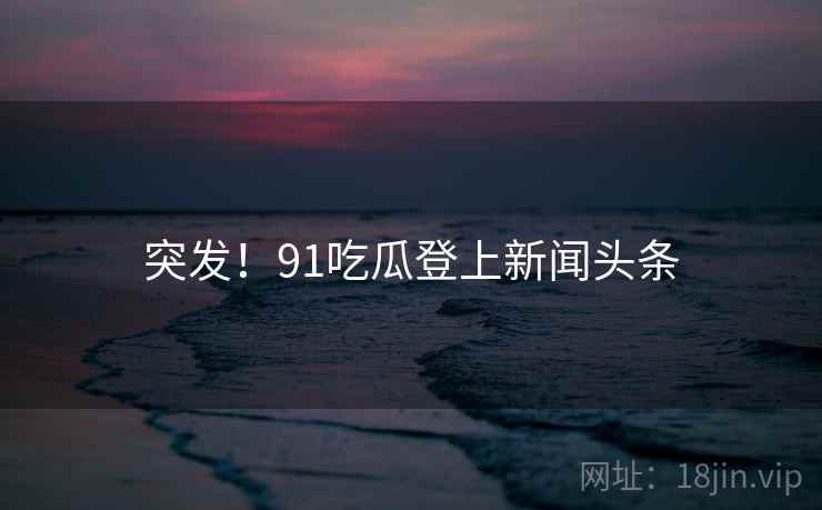 突发!91吃瓜登上新闻头条