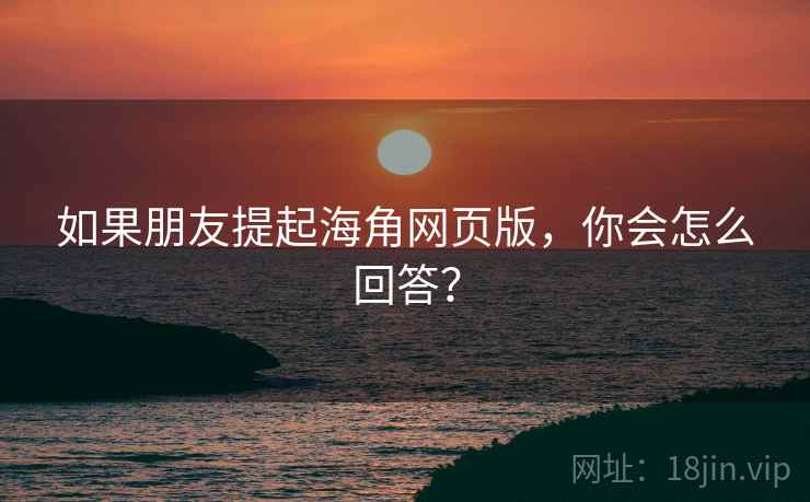 如果朋友提起海角网页版,你会怎么回答?