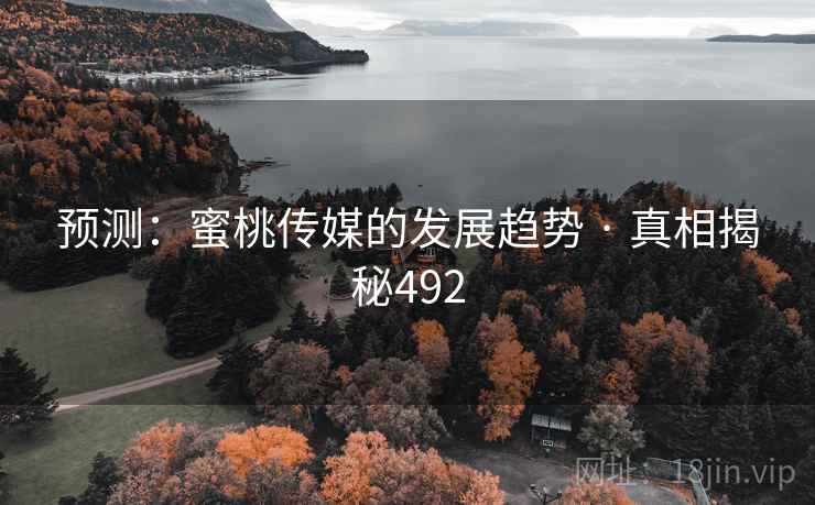 预测:蜜桃传媒的发展趋势 · 真相揭秘492