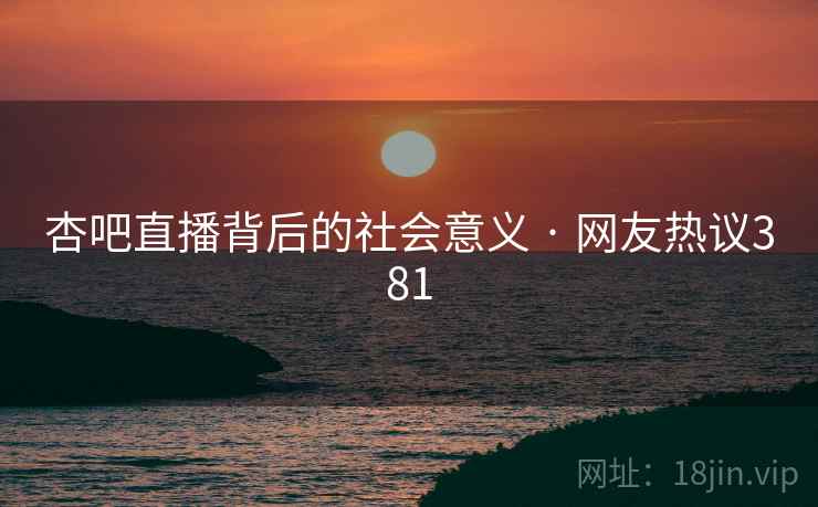杏吧直播背后的社会意义 · 网友热议381