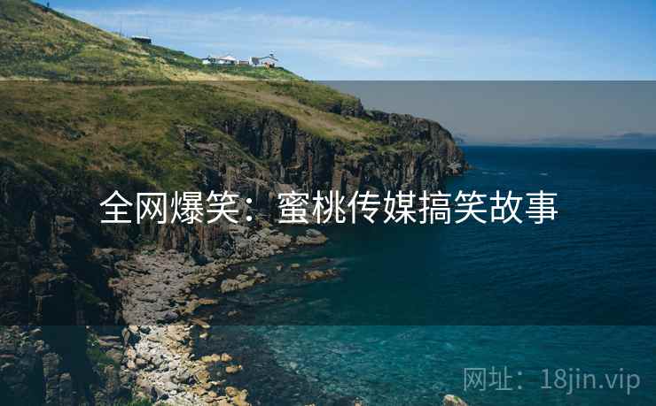全网爆笑：蜜桃传媒搞笑故事