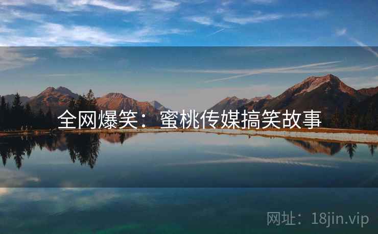 全网爆笑：蜜桃传媒搞笑故事