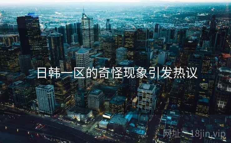 日韩一区的奇怪现象引发热议