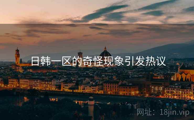 日韩一区的奇怪现象引发热议