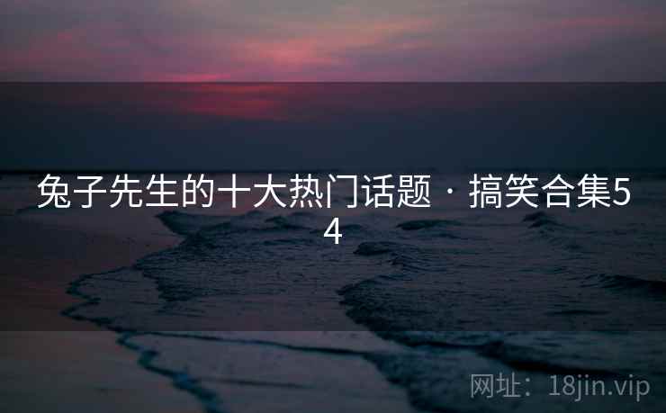兔子先生的十大热门话题 · 搞笑合集54