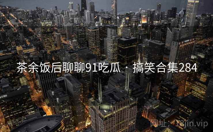 茶余饭后聊聊91吃瓜 · 搞笑合集284