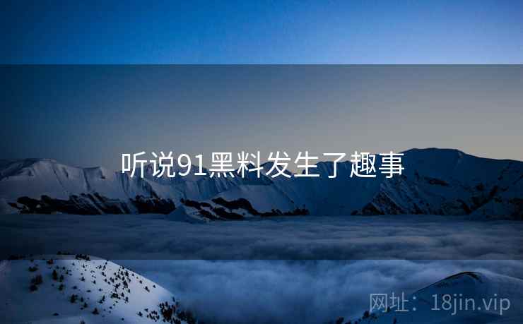 听说91黑料发生了趣事