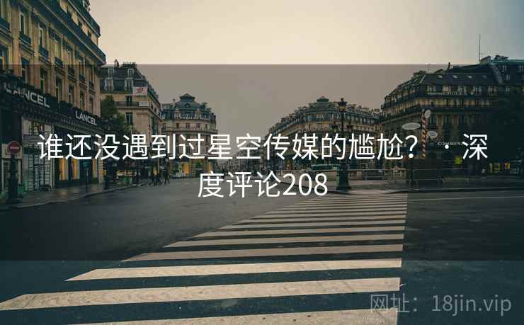谁还没遇到过星空传媒的尴尬？ · 深度评论208