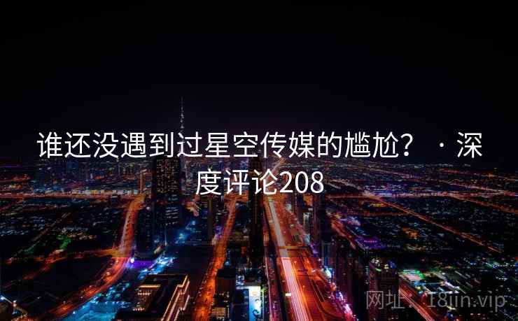 谁还没遇到过星空传媒的尴尬？ · 深度评论208
